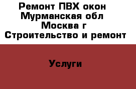 Ремонт ПВХ окон - Мурманская обл., Москва г. Строительство и ремонт » Услуги   . Мурманская обл.